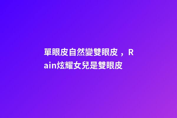 單眼皮自然變雙眼皮，Rain炫耀女兒是雙眼皮-第1張-觀點-玄機派